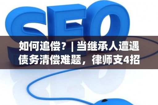 如何追偿?| 当继承人遭遇债务清偿难题,律师支4招 如何追偿?| 当继承人遭遇债务清偿难题,律师支4招