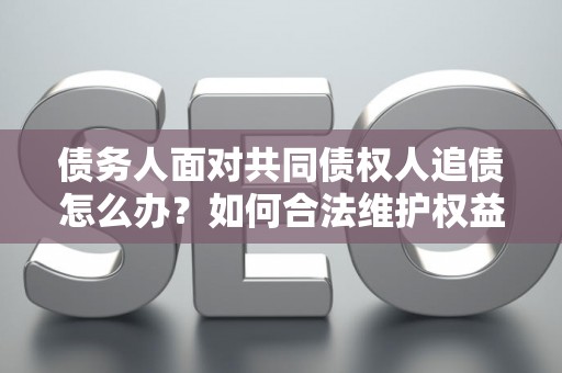 债务人面对共同债权人追债怎么办？如何合法维护权益？