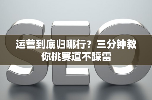 运营到底归哪行?三分钟教你挑赛道不踩雷 运营到底归哪行?三分钟教你挑赛道不踩雷